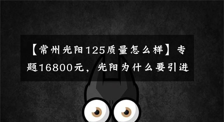 【常州光阳125质量怎么样】专题16800元,光阳为什么要引进New Many125?