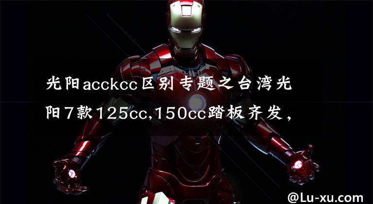 光阳acckcc区别专题之台湾光阳7款125cc,150cc踏板齐发，全带ABS！价格2万内！