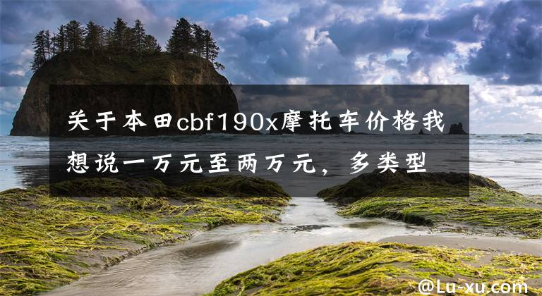 关于本田cbf190x摩托车价格我想说一万元至两万元,多类型摩托车任你选