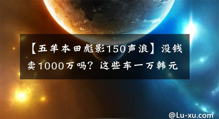 【五羊本田彪影150声浪】没钱卖1000万吗？这些车一万韩元，你超朱蒙！