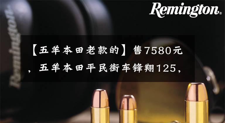 【五羊本田老款的】售7580元，五羊本田平民街车锋翔125，配13L油箱，综合实力强