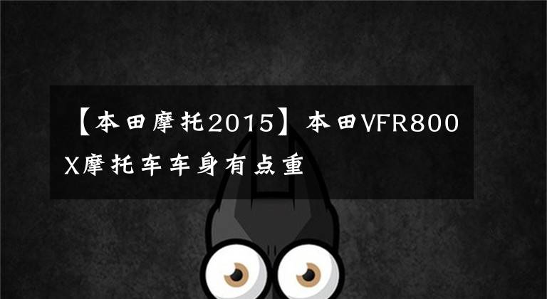 【本田摩托2015】本田VFR800X摩托车车身有点重