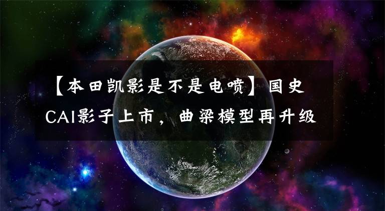 【本田凯影是不是电喷】国史CAI影子上市,曲梁模型再升级
