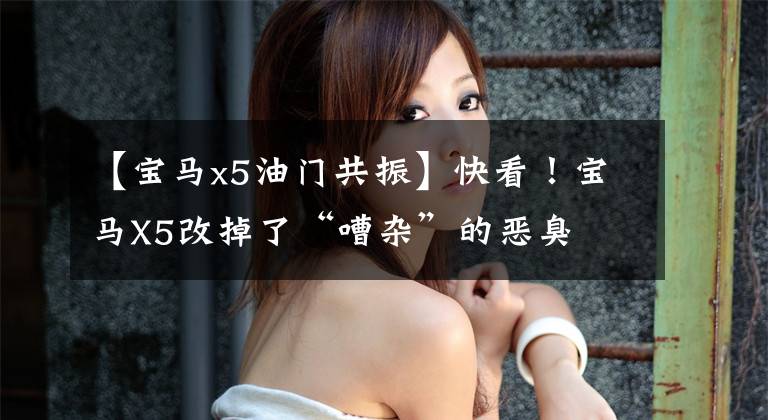 【宝马x5油门共振】快看!宝马X5改掉了“嘈杂”的恶臭