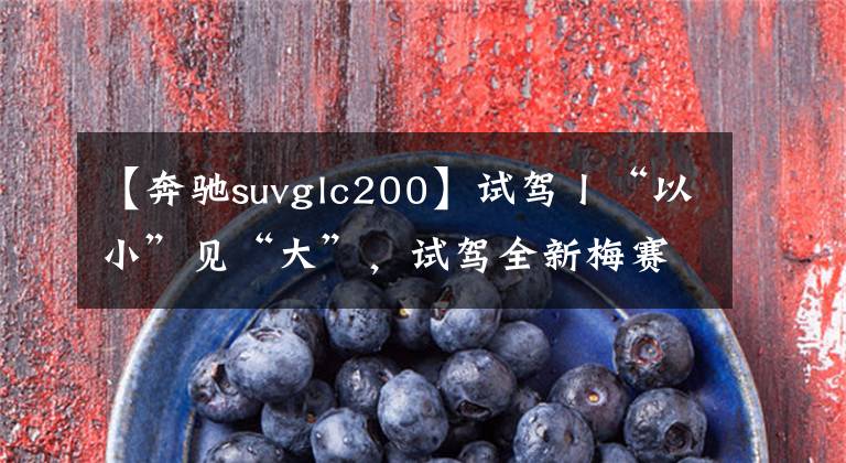 【奔驰suvglc200】试驾丨“以小”见“大”,试驾全新梅赛德斯-奔驰GLB200