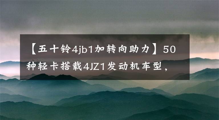 【五十铃4jb1加转向助力】50种轻卡搭载4JZ1发动机车型,可以上市,迎接技术的新标杆。