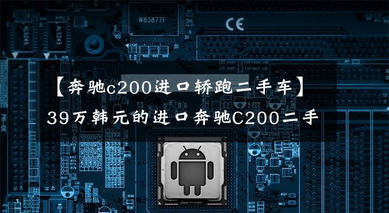 【奔驰c200进口轿跑二手车】39万韩元的进口奔驰C200二手只要5.2万美元，值得入手吗？