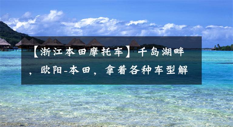 【浙江本田摩托车】千岛湖畔,欧阳-本田,拿着各种车型解读托里ng  rally