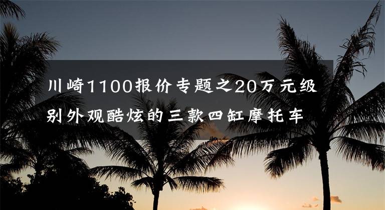 川崎1100报价专题之20万元级别外观酷炫的三款四缸摩托车，机械感与动力并存