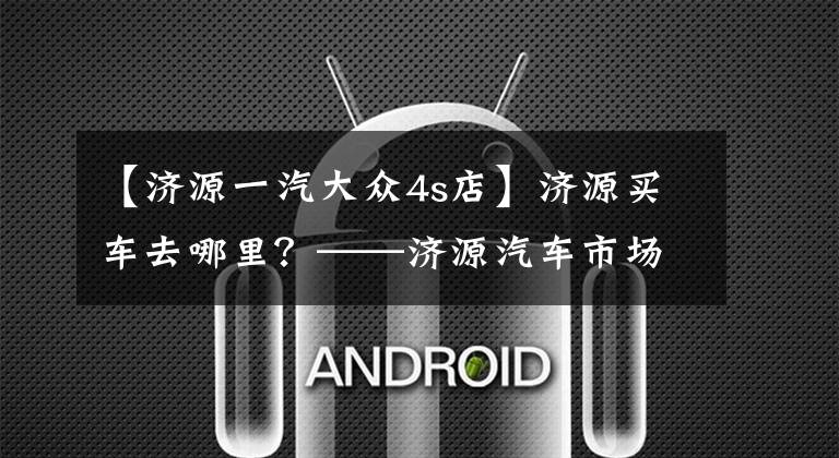 【济源一汽大众4s店】济源买车去哪里？——济源汽车市场走访