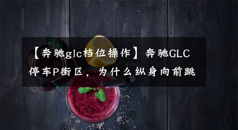 【奔驰glc档位操作】奔驰GLC停车P街区,为什么纵身向前跳?知道这个信息,你就会知道。
