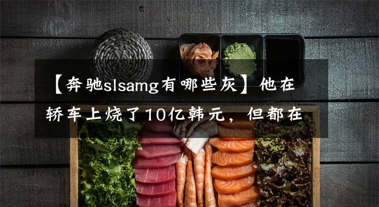 【奔驰slsamg有哪些灰】他在轿车上烧了10亿韩元,但都在车库里吃灰,一辆价值近亿韩元的跑车开着大众出门了。