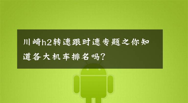 川崎h2转速跟时速专题之你知道各大机车排名吗?