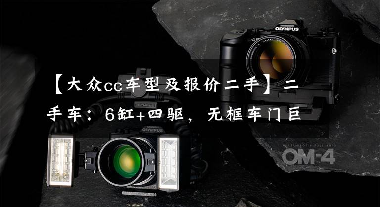 【大众cc车型及报价二手】二手车：6缸+四驱，无框车门巨拉风，进口中型车大众CC仅卖11万