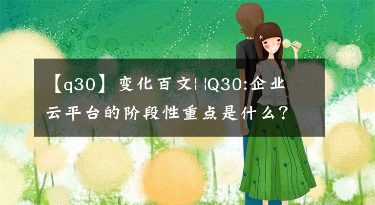 【q30】变化百文| |Q30:企业云平台的阶段性重点是什么？