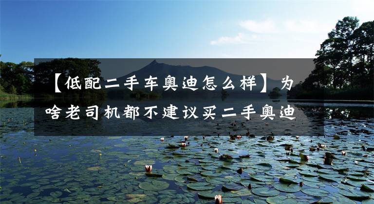 【低配二手车奥迪怎么样】为啥老司机都不建议买二手奥迪A6L?皆因这些问题太费钱