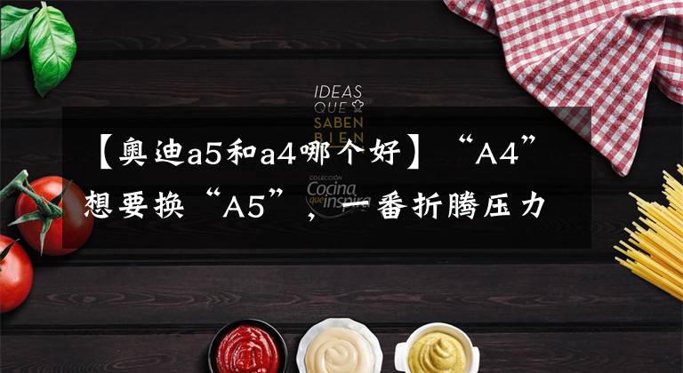 【奥迪a5和a4哪个好】“A4”想要换“A5”,一番折腾压力大