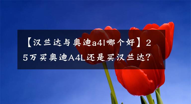 【汉兰达与奥迪a4l哪个好】25万买奥迪A4L还是买汉兰达?