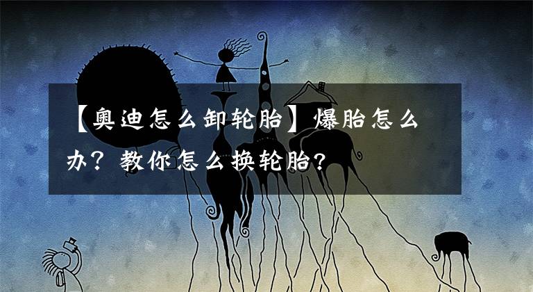【奥迪怎么卸轮胎】爆胎怎么办?教你怎么换轮胎?
