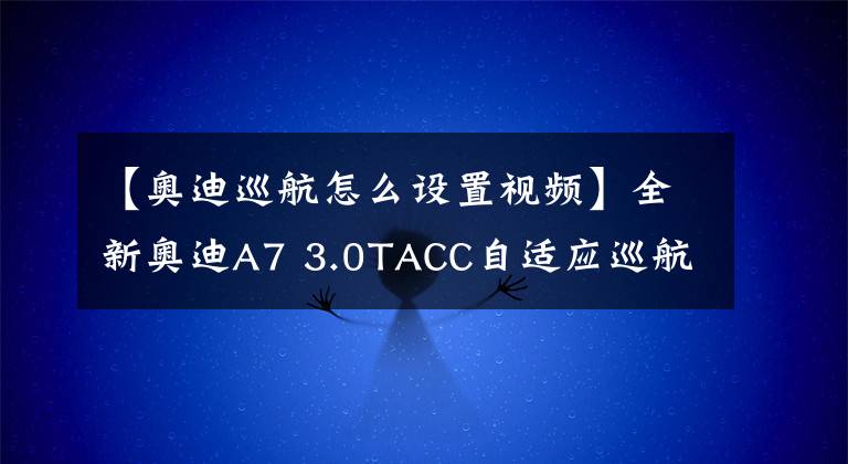 【奥迪巡航怎么设置视频】全新奥迪A7 3.0TACC自适应巡航安装系统必须要有