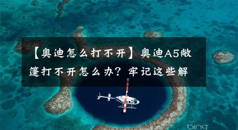 【奥迪怎么打不开】奥迪A5敞篷打不开怎么办？牢记这些解决方法，车主们不用慌