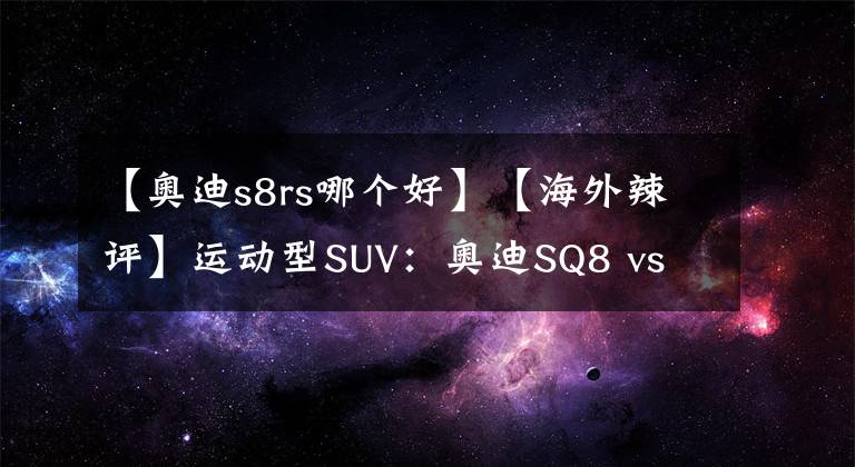 【奥迪s8rs哪个好】【海外辣评】运动型SUV：奥迪SQ8 vs 保时捷卡宴GTS，谁才是强者？