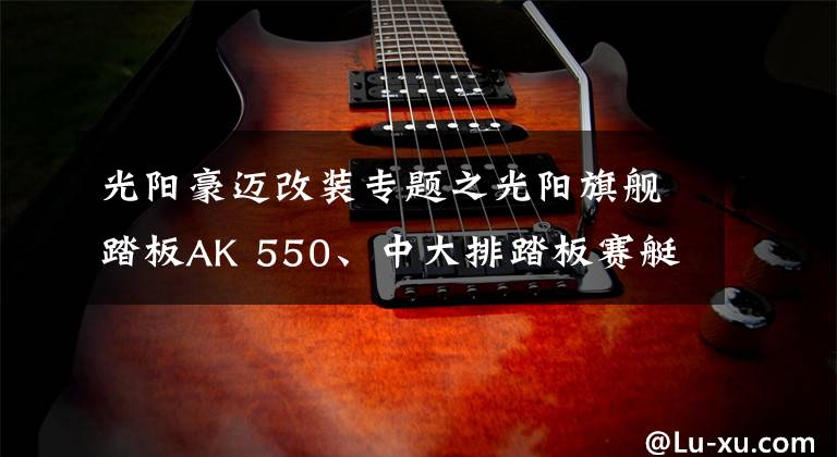 光阳豪迈改装专题之光阳旗舰踏板AK 550、中大排踏板赛艇400 ABS 、欧式Any Like150三款新车齐发布!