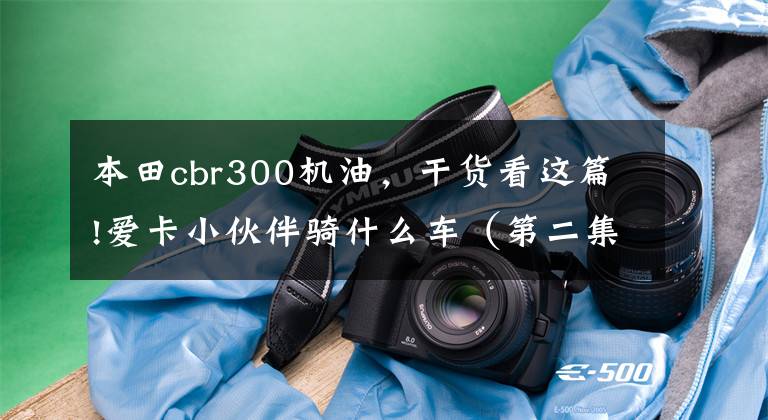 本田cbr300机油，干货看这篇!爱卡小伙伴骑什么车（第二集）评测组出击！