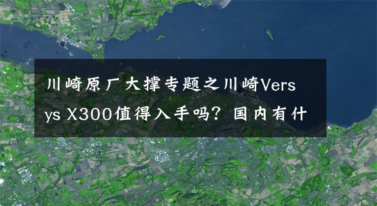 川崎原厂大撑专题之川崎Versys X300值得入手吗？国内有什么相同定位的车型？