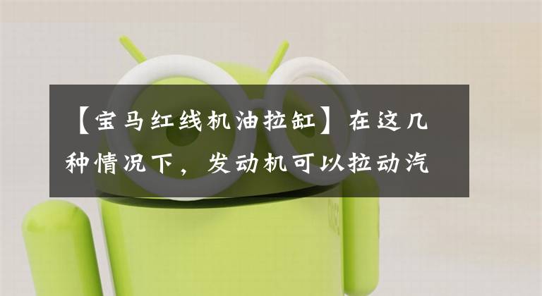 【宝马红线机油拉缸】在这几种情况下,发动机可以拉动汽缸,所有车主都要小心避免不必要的损失