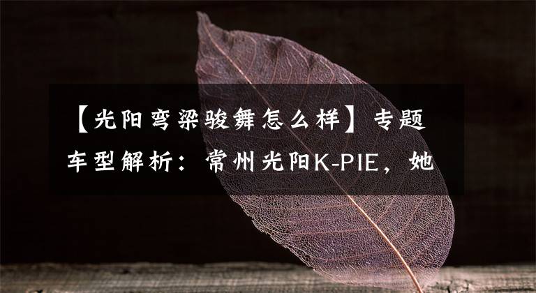 【光阳弯梁骏舞怎么样】专题车型解析:常州光阳K-PIE,她再也不用操心离合器了!