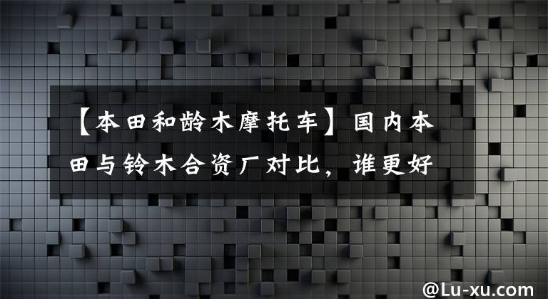 【本田和龄木摩托车】国内本田与铃木合资厂对比，谁更好？