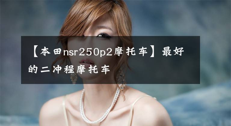 【本田nsr250p2摩托车】最好的二冲程摩托车