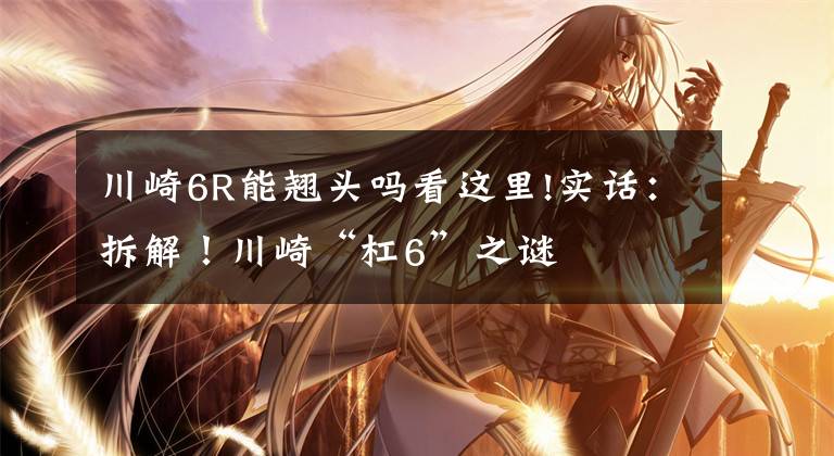川崎6R能翘头吗看这里!实话：拆解！川崎“杠6”之谜