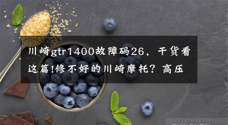 川崎gtr1400故障码26，干货看这篇!修不好的川崎摩托？高压无火故障的重点解析，请阅！
