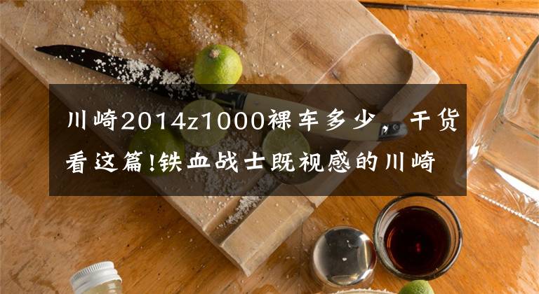 川崎2014z1000裸车多少,干货看这篇!铁血战士既视感的川崎Z1000,最帅街车没有之一