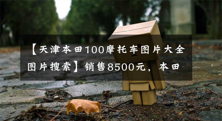 【天津本田100摩托车图片大全图片搜索】销售8500元,本田100级踏板,100公里油耗不到2L,送货很好。