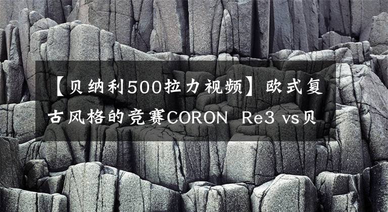 【贝纳利500拉力视频】欧式复古风格的竞赛CORON Re3 vs贝纳利小狮子500