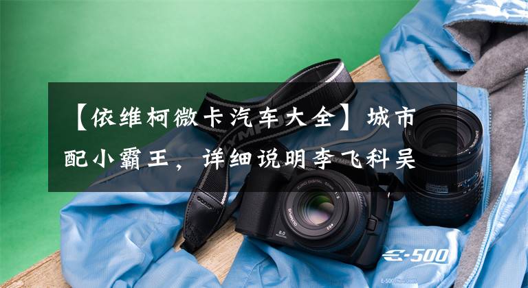 【依维柯微卡汽车大全】城市配小霸王，详细说明李飞科吴胜8AT版面包车，多功能性真的很赞。