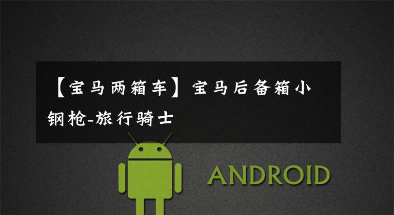 【宝马两箱车】宝马后备箱小钢枪-旅行骑士