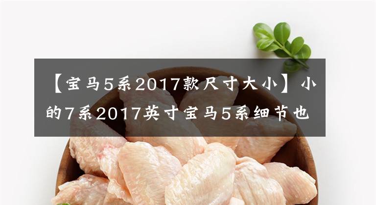 【宝马5系2017款尺寸大小】小的7系2017英寸宝马5系细节也是曝光