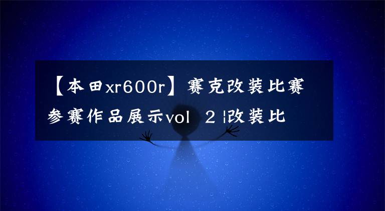 【本田xr600r】赛克改装比赛参赛作品展示vol  2 |改装比赛