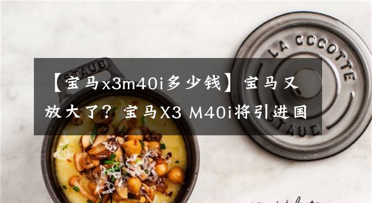【宝马x3m40i多少钱】宝马又放大了？宝马X3 M40i将引进国内销售，58.98万件可以接受吗？