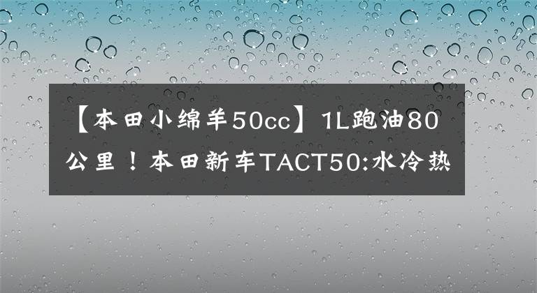 【本田小绵羊50cc】1L跑油80公里!本田新车TACT50:水冷热,座位下可以放头盔,25日上市