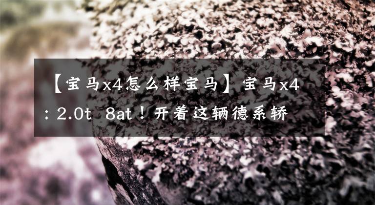 【宝马x4怎么样宝马】宝马x4: 2.0t 8at!开着这辆德系轿车,SUV上街,赚了足够的回收率。