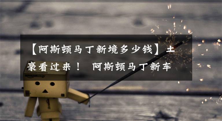 【阿斯顿马丁新境多少钱】土豪看过来! 阿斯顿马丁新车发布 售价1746万