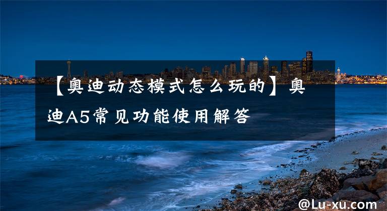 【奥迪动态模式怎么玩的】奥迪A5常见功能使用解答