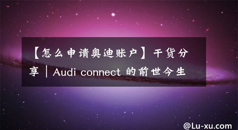 【怎么申请奥迪账户】干货分享|Audi connect 的前世今生