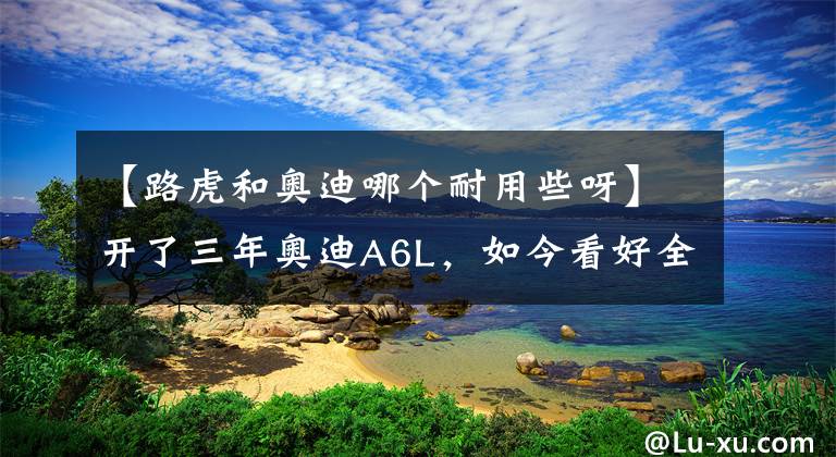 【路虎和奥迪哪个耐用些呀】开了三年奥迪A6L,如今看好全新路虎揽胜极光L,讲真,差距真的大