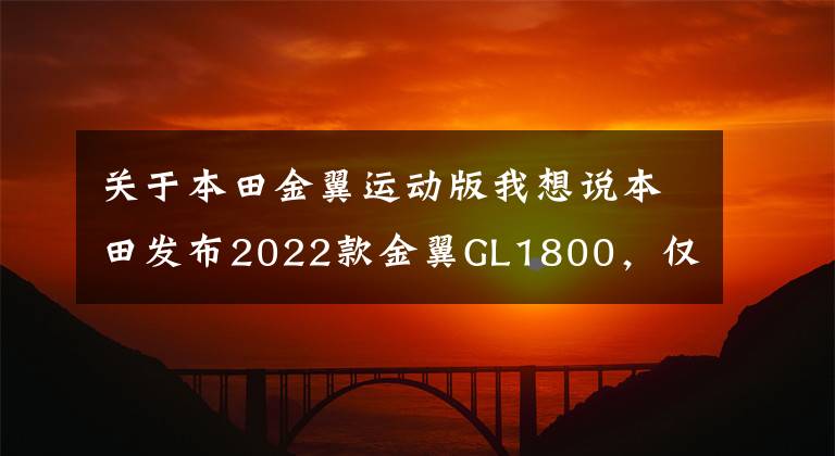 关于本田金翼运动版我想说本田发布2022款金翼GL1800,仅更新配色